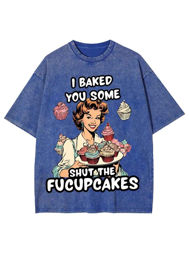 I BAKED YOU SOME SHUT THE FUCUPCAKES WASHED TSHIRT