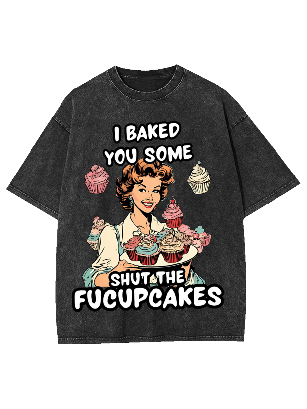 I BAKED YOU SOME SHUT THE FUCUPCAKES WASHED TSHIRT