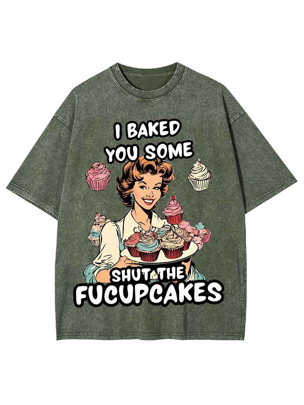 I BAKED YOU SOME SHUT THE FUCUPCAKES WASHED TSHIRT