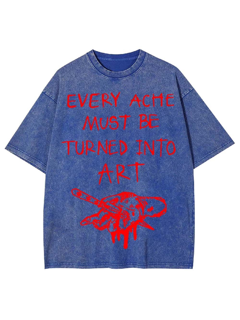 Every Ache Must Be Turned Into Art Washed Tshirt