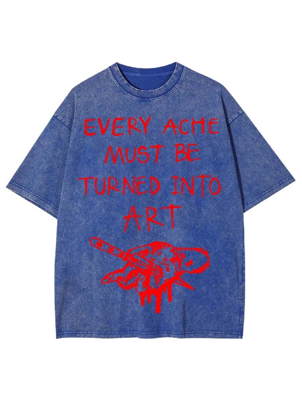 Every Ache Must Be Turned Into Art Washed Tshirt