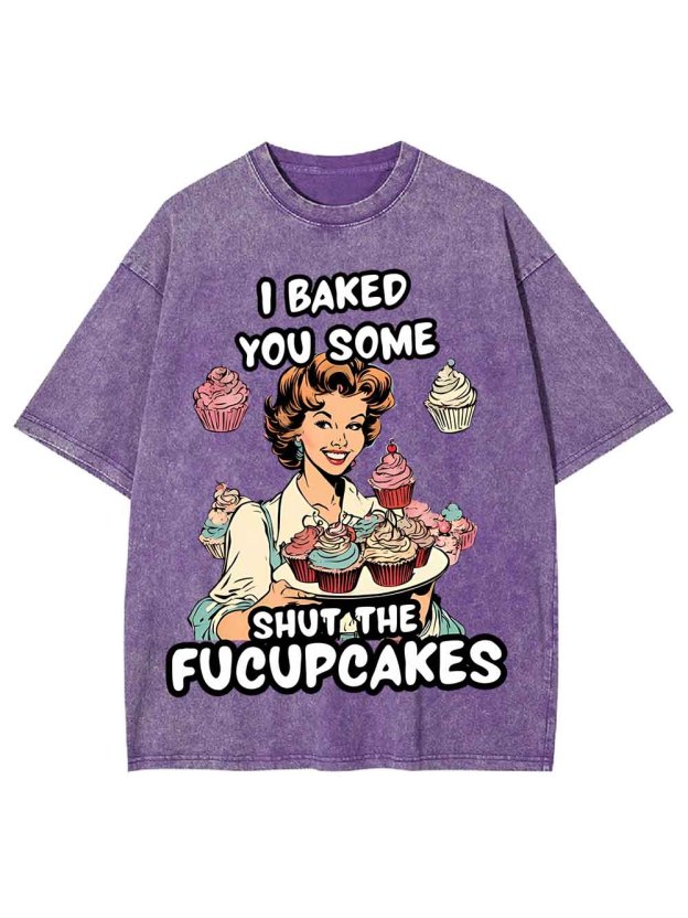 I BAKED YOU SOME SHUT THE FUCUPCAKES WASHED TSHIRT