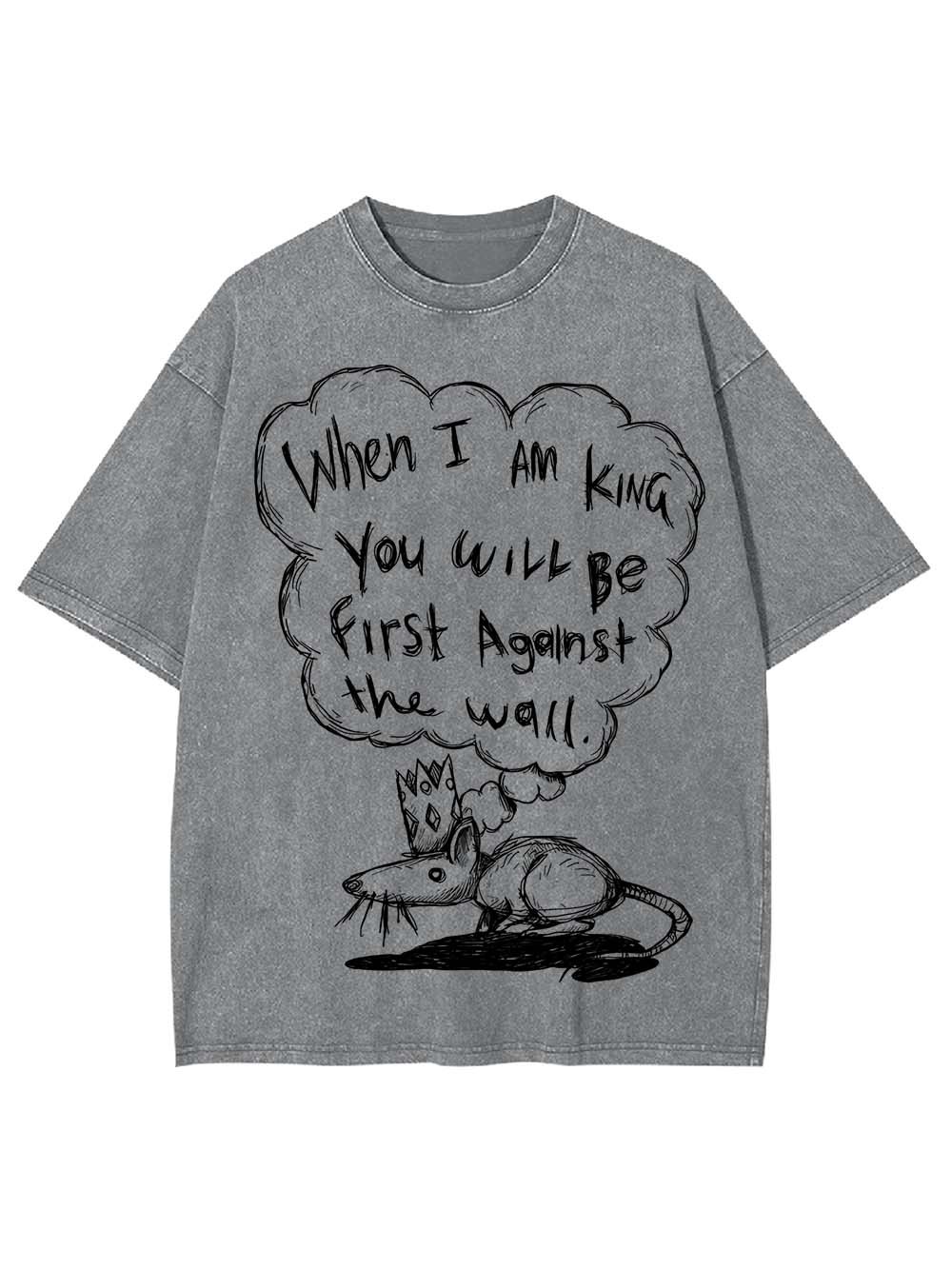 WHEN I AM KING, YOU WILL BE FIRST AGAINST THE WALL WASHED TSHIRT