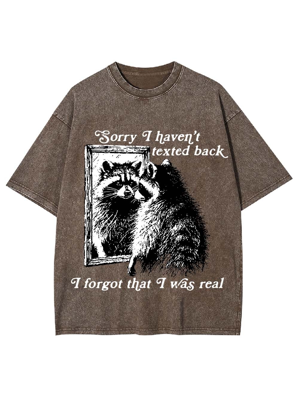 Sorry I Haven't Texted Back I Forgot That I Was Real Washed Tshirt