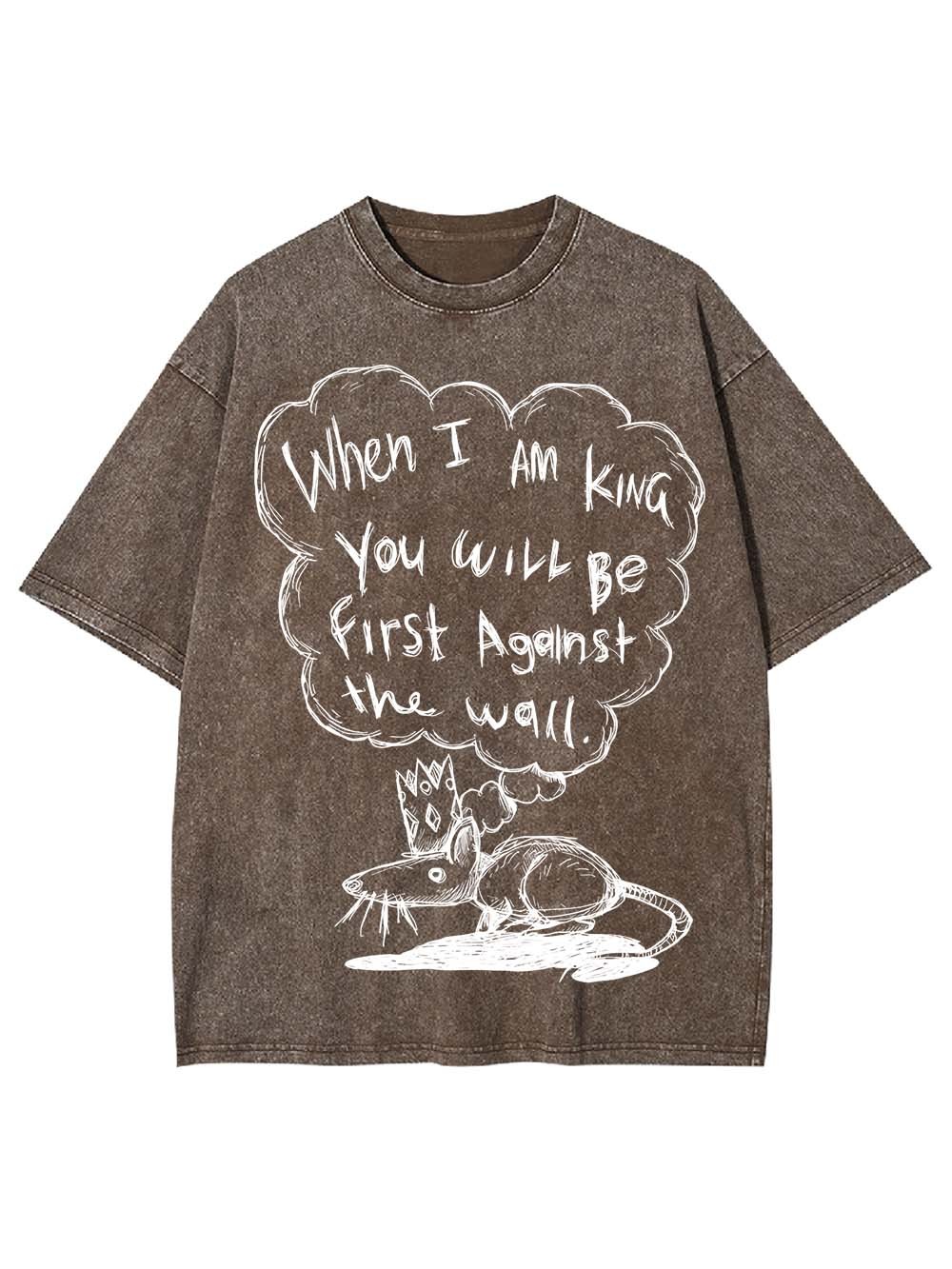 WHEN I AM KING, YOU WILL BE FIRST AGAINST THE WALL WASHED TSHIRT