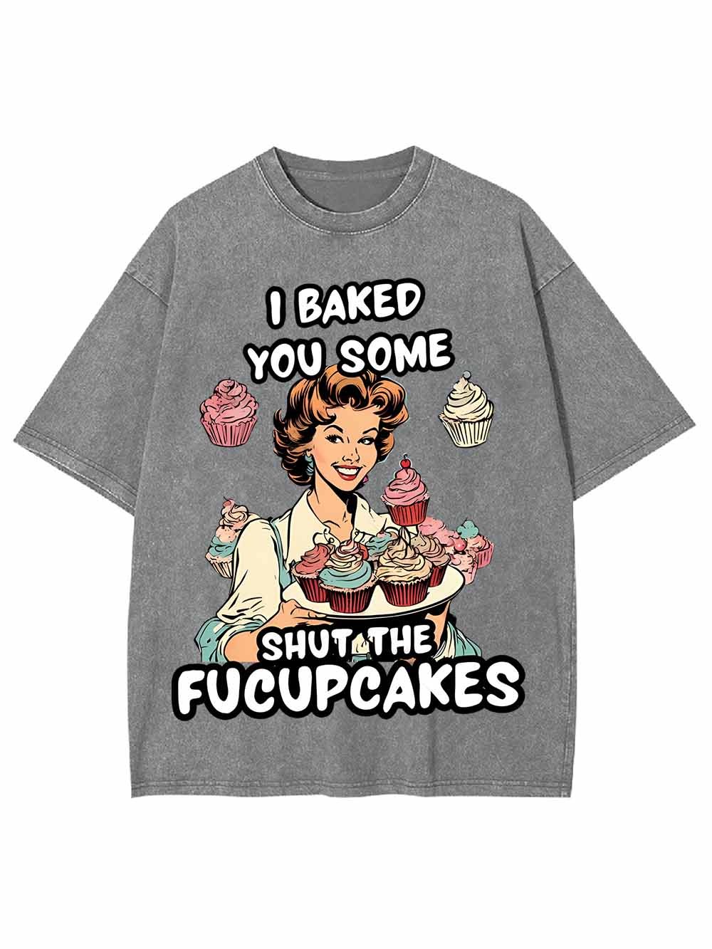 I BAKED YOU SOME SHUT THE FUCUPCAKES WASHED TSHIRT