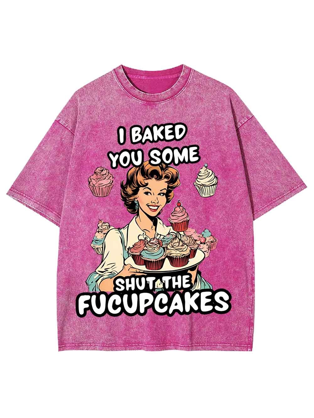 I BAKED YOU SOME SHUT THE FUCUPCAKES WASHED TSHIRT