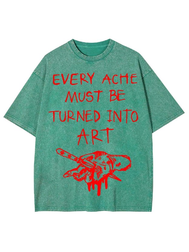Every Ache Must Be Turned Into Art Washed Tshirt