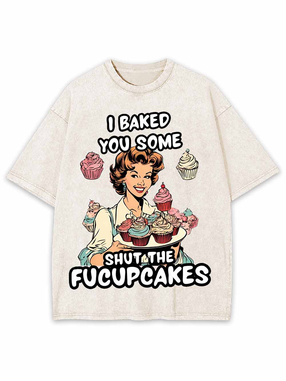 I BAKED YOU SOME SHUT THE FUCUPCAKES WASHED TSHIRT