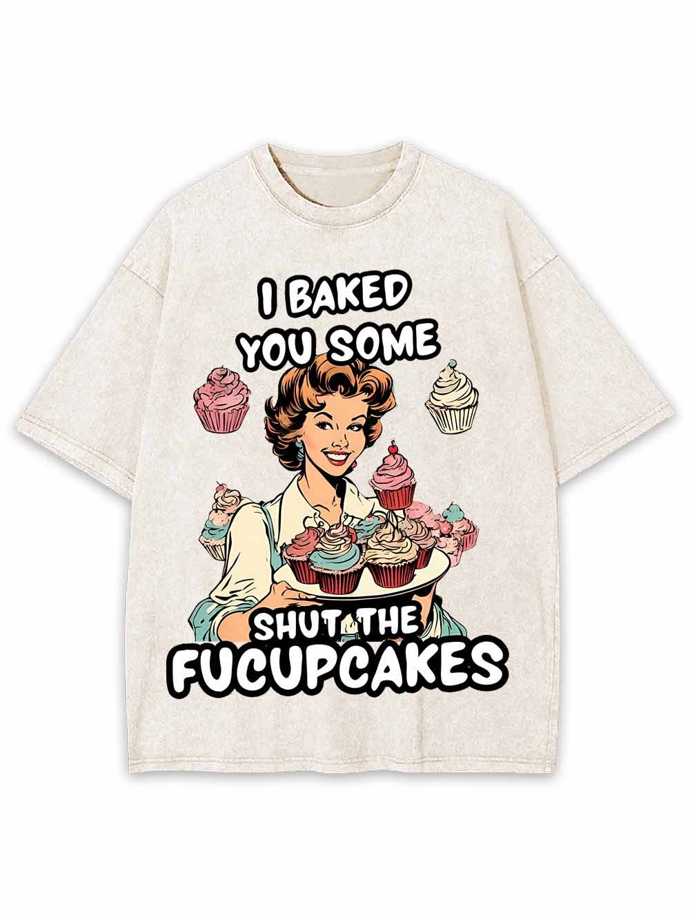 I BAKED YOU SOME SHUT THE FUCUPCAKES WASHED TSHIRT