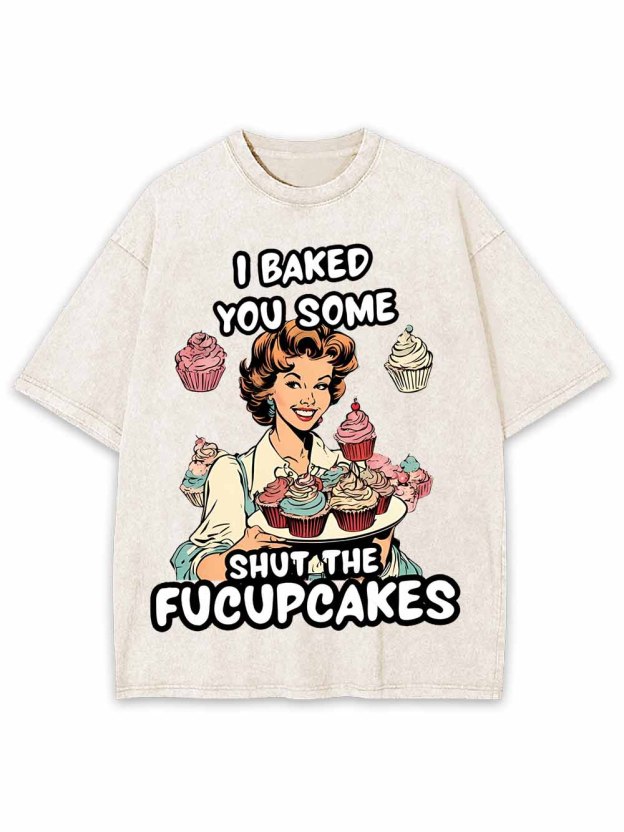 I BAKED YOU SOME SHUT THE FUCUPCAKES WASHED TSHIRT
