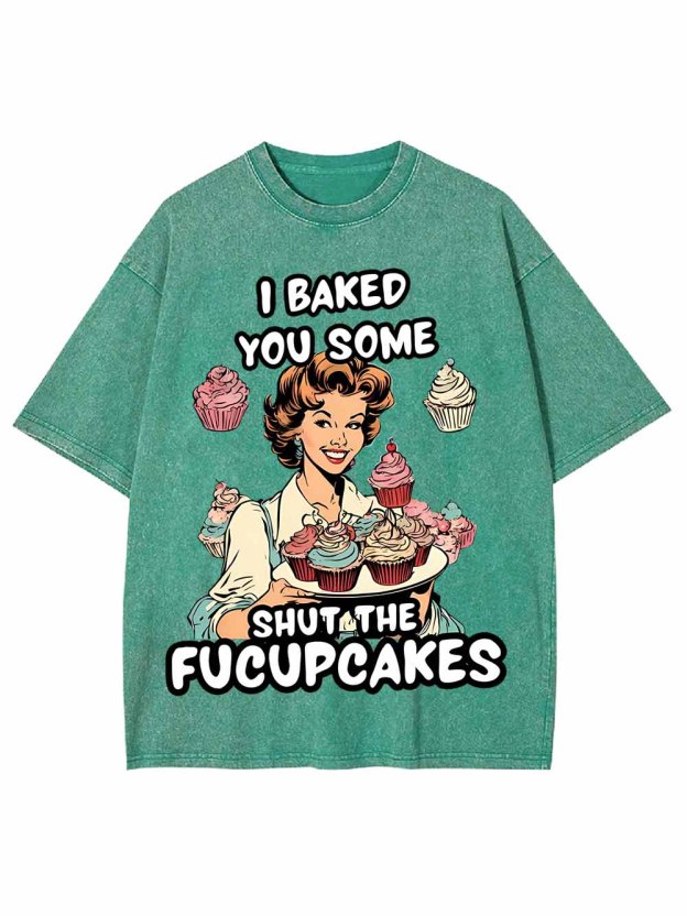 I BAKED YOU SOME SHUT THE FUCUPCAKES WASHED TSHIRT