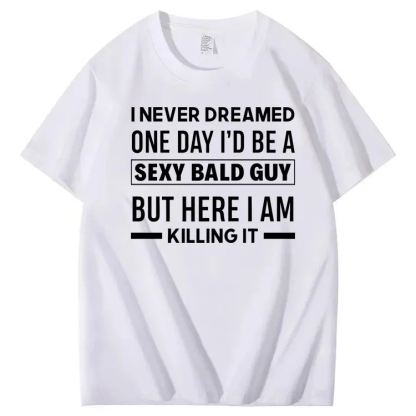 I Never Dreamed One Day I'd Be A Sexy Bald Guy But Here I Am Killing It T-shirt
