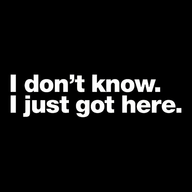 I Don't Know I Just Got Here Geek T-Shirt