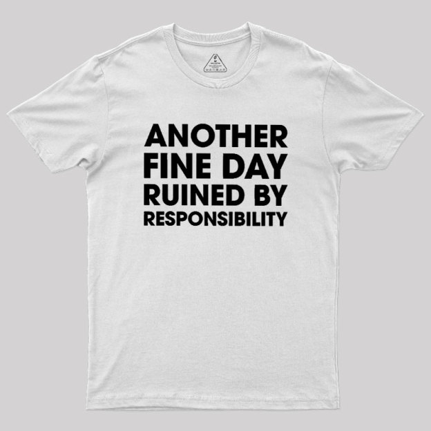 Another Fine Day Ruined By Responsibility Geek T-Shirt