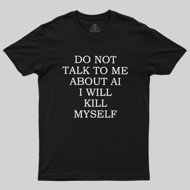 Do Not Talk To Me About AI I Will Kill Myself Geek T-Shirt