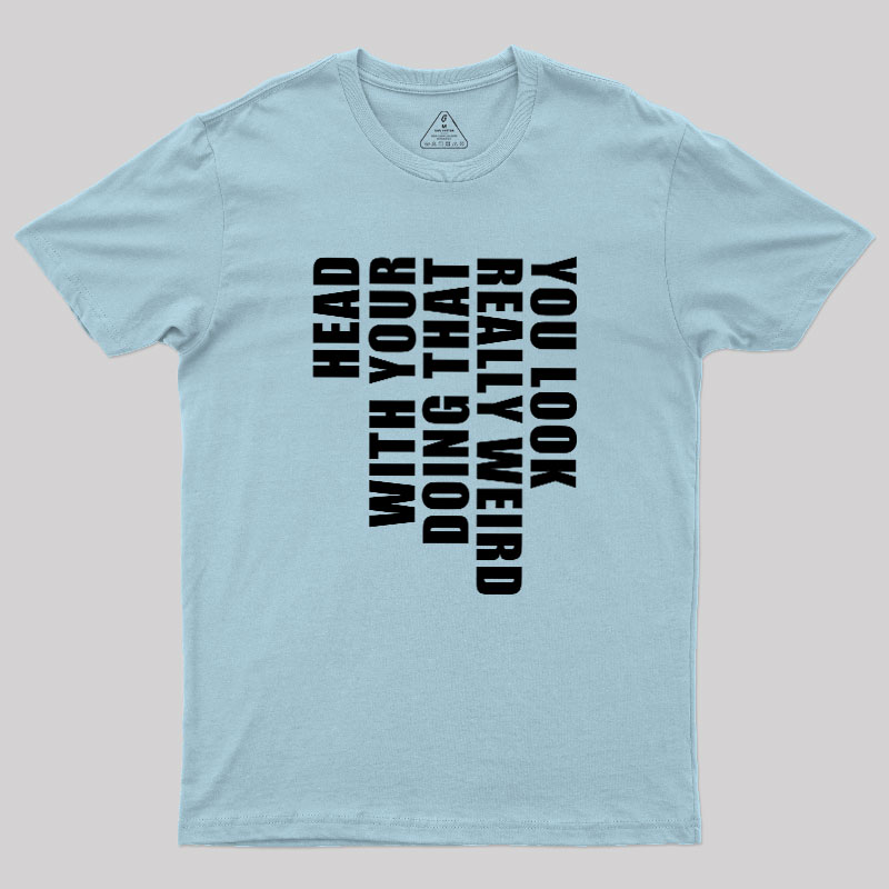 You Look Really Weird Doing That With Your Head Geek T-Shirt