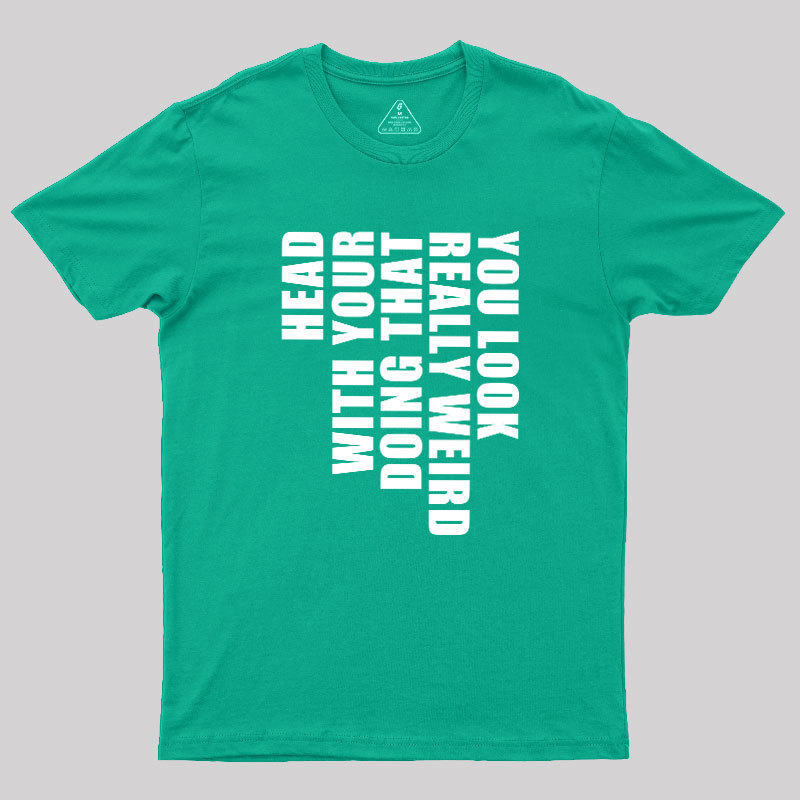 You Look Really Weird Doing That With Your Head Geek T-Shirt