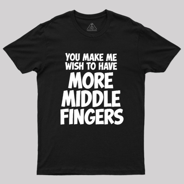 You Make Me Wish To Have More Middle Fingers Geek T-Shirt