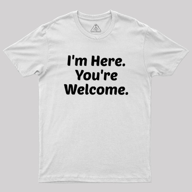Im Here. You are Welcome Geek T-Shirt