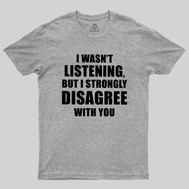 I Wasn't Listening But I Strongly Disagree With You Geek T-Shirt