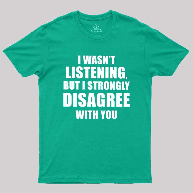 I Wasn't Listening But I Strongly Disagree With You Geek T-Shirt