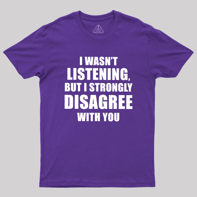 I Wasn't Listening But I Strongly Disagree With You Geek T-Shirt