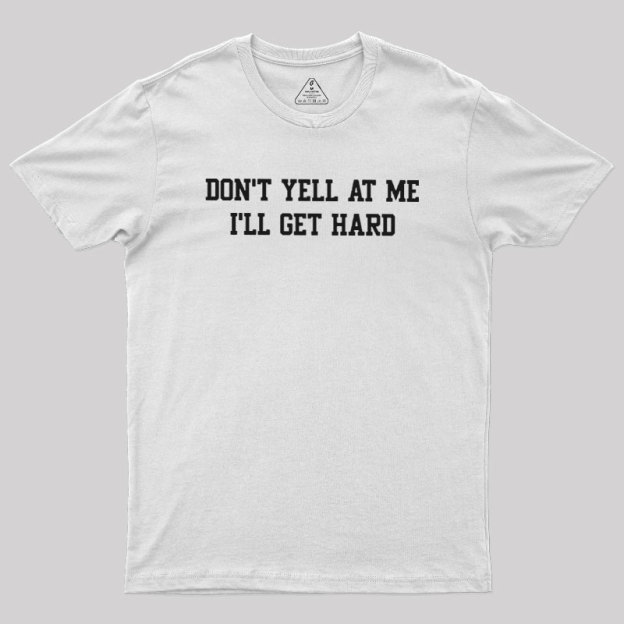 Don't Yell At Me I'll Get Hard Geek T-Shirt