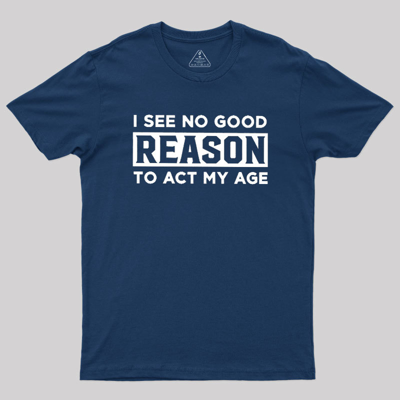 I See No Good Reason To Act My Age Geek T-Shirt