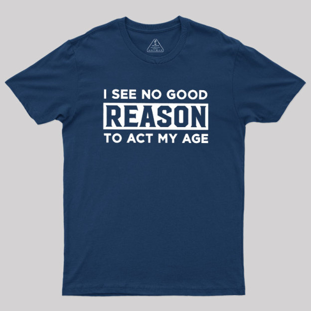 I See No Good Reason To Act My Age Geek T-Shirt