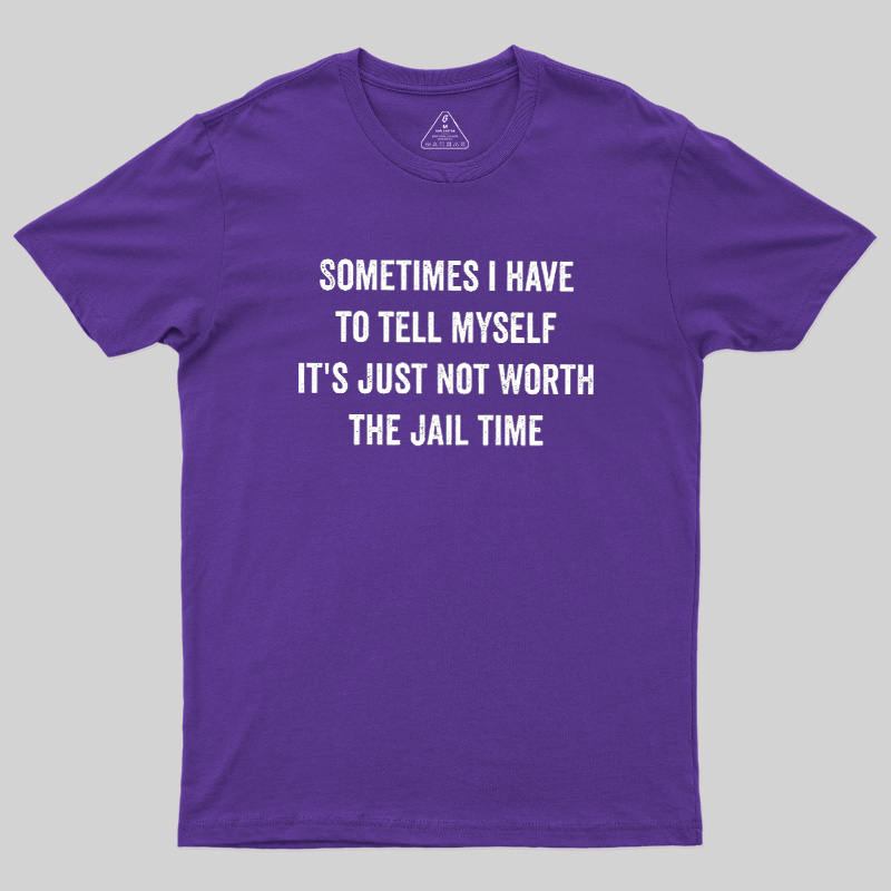 Sometimes I Have To Tell Myself It'S Just Not Worth The Jail Time Geek T-Shirt