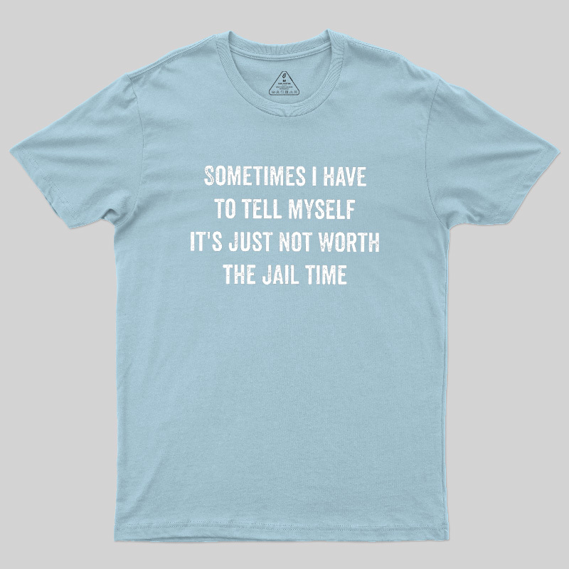 Sometimes I Have To Tell Myself It'S Just Not Worth The Jail Time Geek T-Shirt