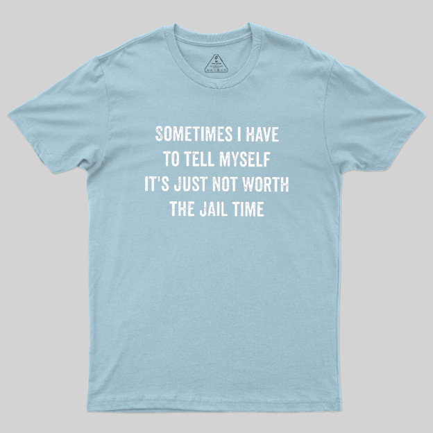 Sometimes I Have To Tell Myself It'S Just Not Worth The Jail Time Geek T-Shirt