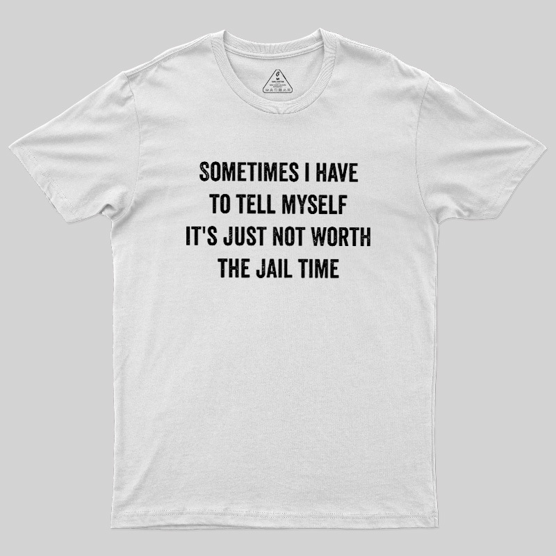 Sometimes I Have To Tell Myself It'S Just Not Worth The Jail Time Geek T-Shirt