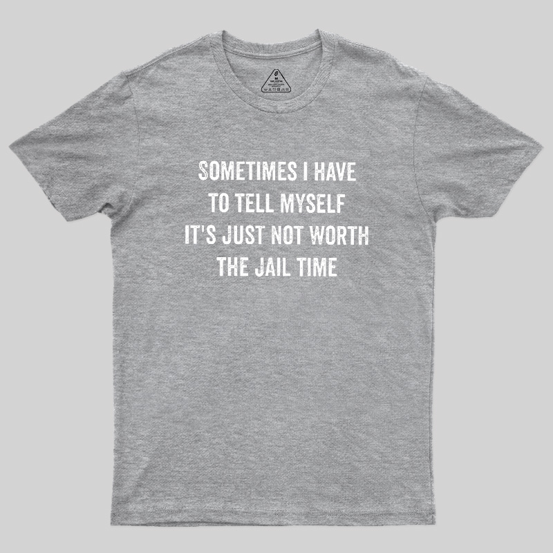 Sometimes I Have To Tell Myself It'S Just Not Worth The Jail Time Geek T-Shirt