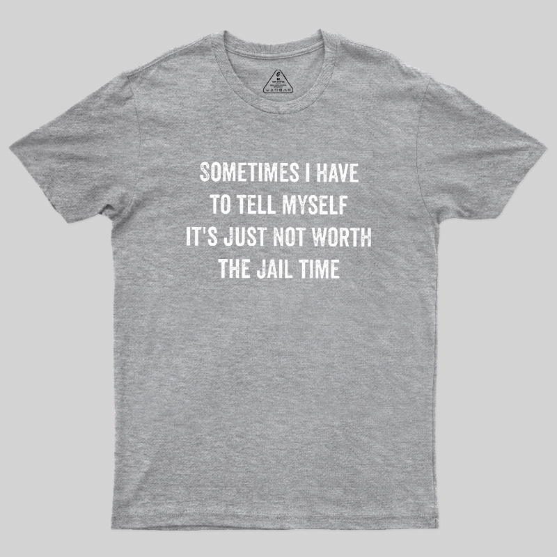 Sometimes I Have To Tell Myself It'S Just Not Worth The Jail Time Geek T-Shirt