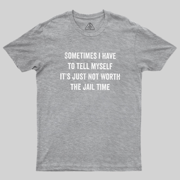 Sometimes I Have To Tell Myself It'S Just Not Worth The Jail Time Geek T-Shirt