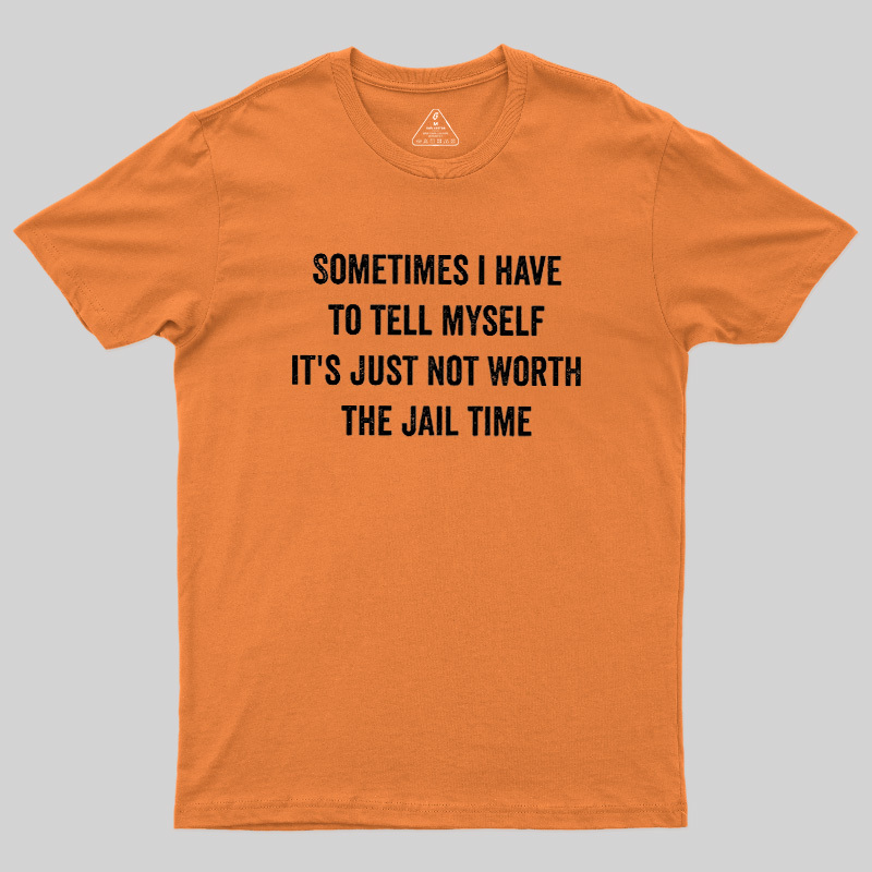 Sometimes I Have To Tell Myself It'S Just Not Worth The Jail Time Geek T-Shirt