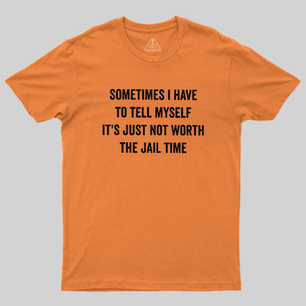 Sometimes I Have To Tell Myself It'S Just Not Worth The Jail Time Geek T-Shirt