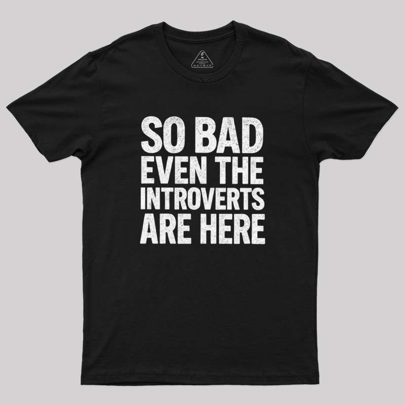 So Bad Even The Introverts Are Here Geek T-Shirt