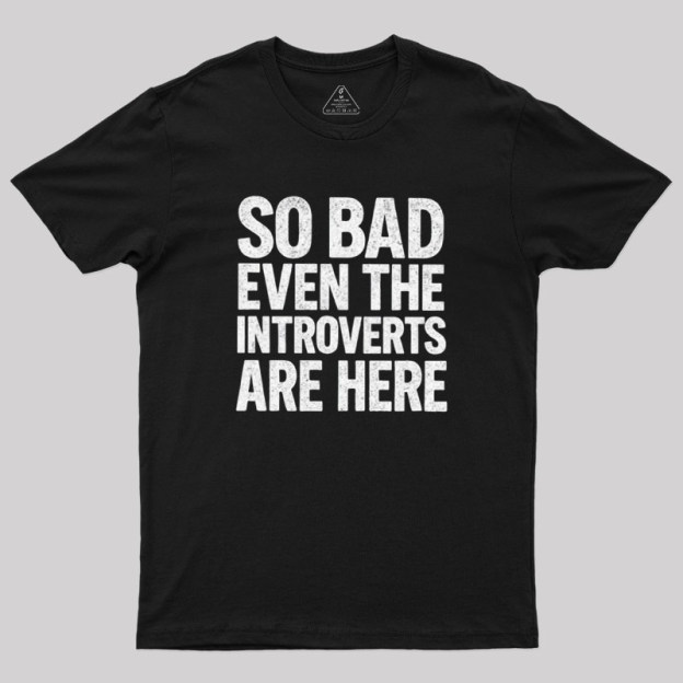 So Bad Even The Introverts Are Here Geek T-Shirt