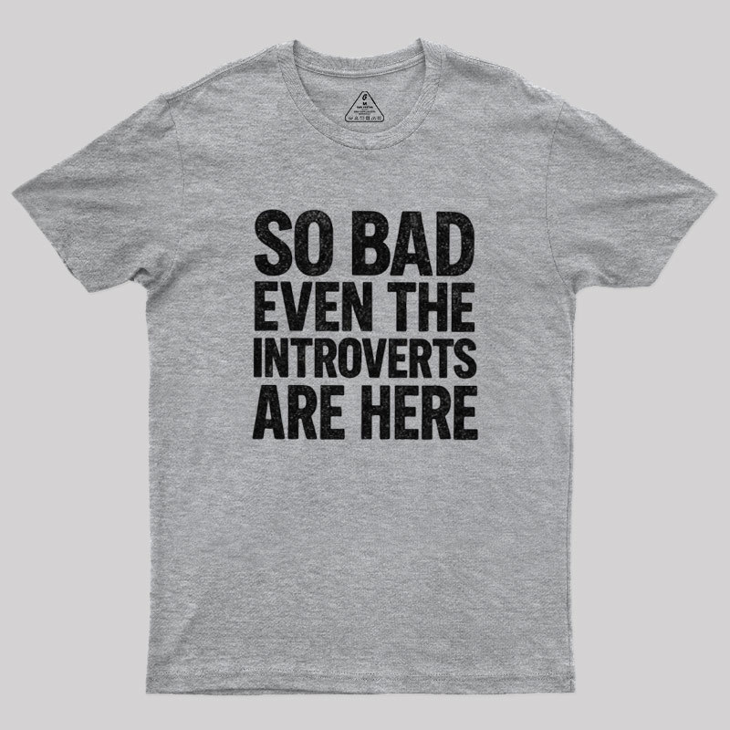 So Bad Even The Introverts Are Here Geek T-Shirt