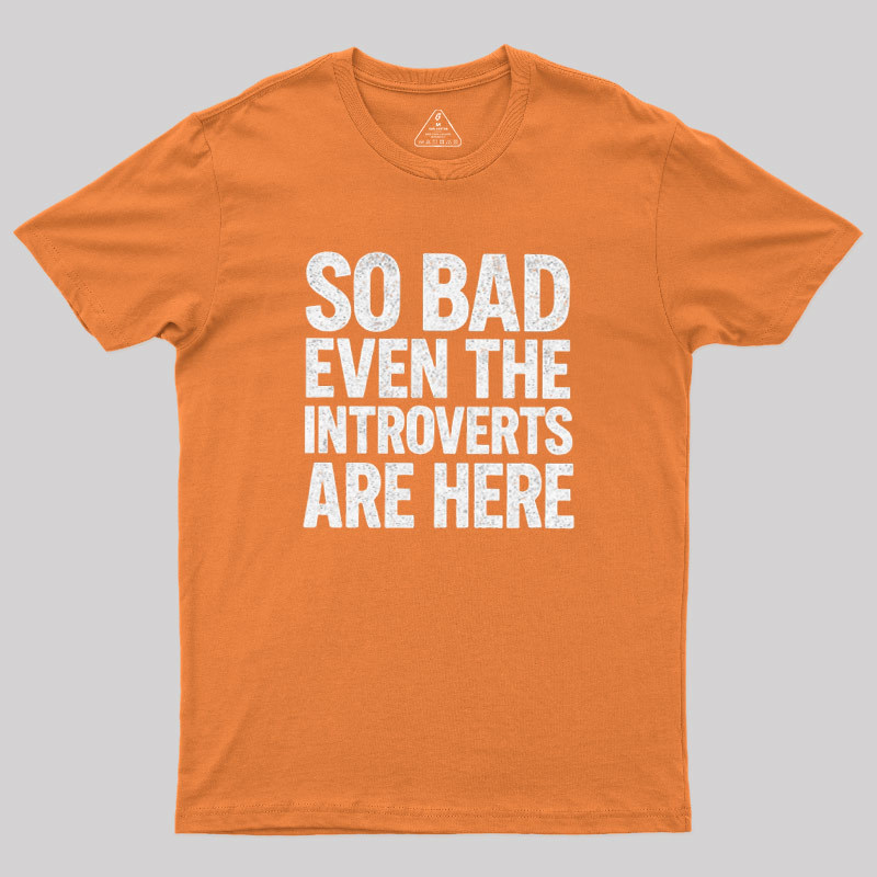 So Bad Even The Introverts Are Here Geek T-Shirt