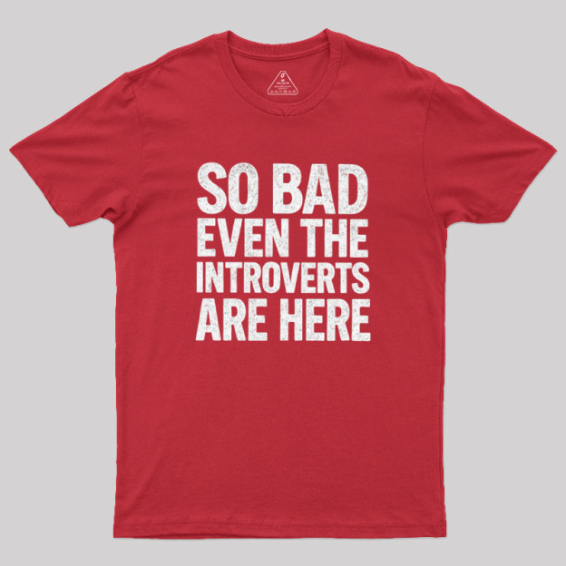 So Bad Even The Introverts Are Here Geek T-Shirt