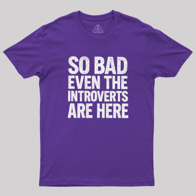 So Bad Even The Introverts Are Here Geek T-Shirt