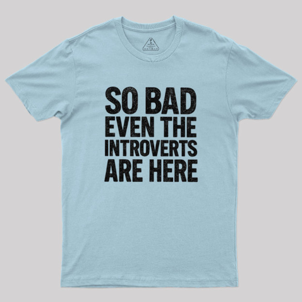 So Bad Even The Introverts Are Here Geek T-Shirt