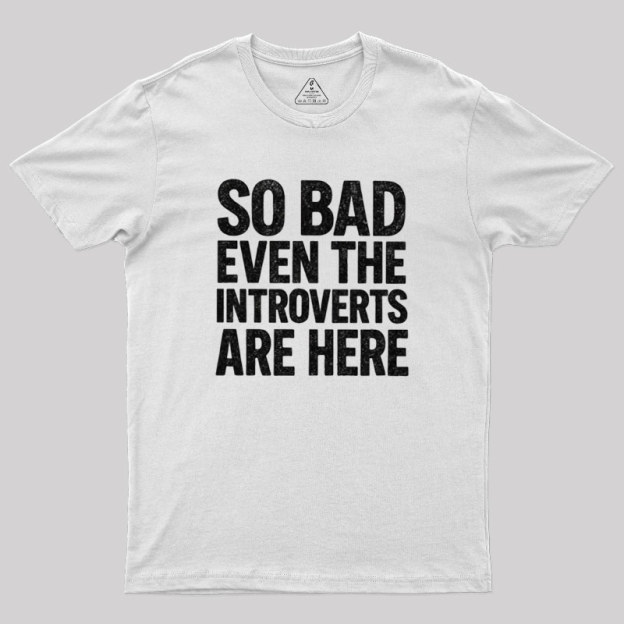 So Bad Even The Introverts Are Here Geek T-Shirt