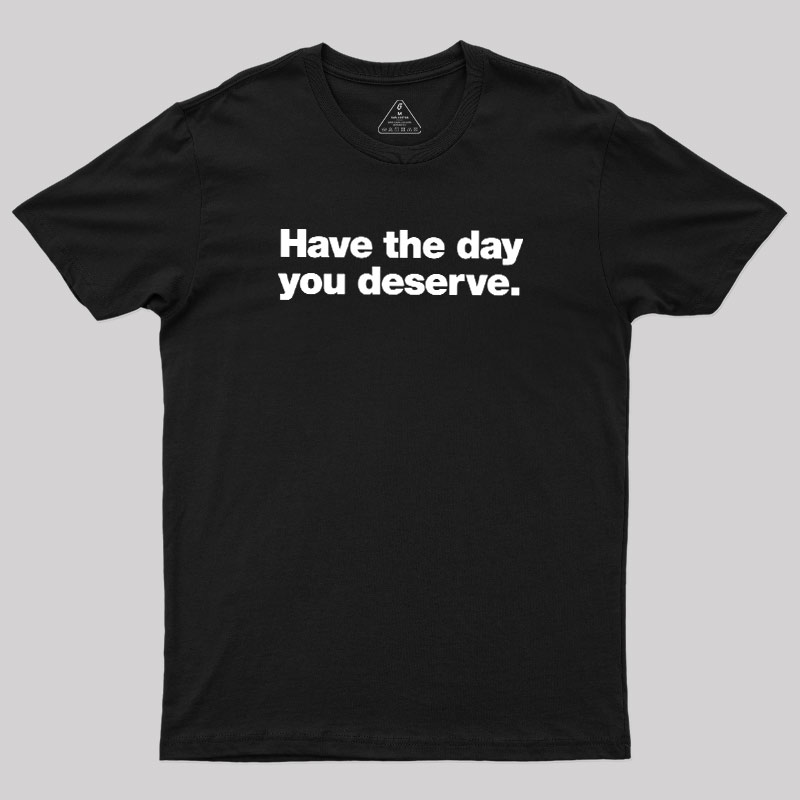 Have The Day You Deserve Geek T-Shirt