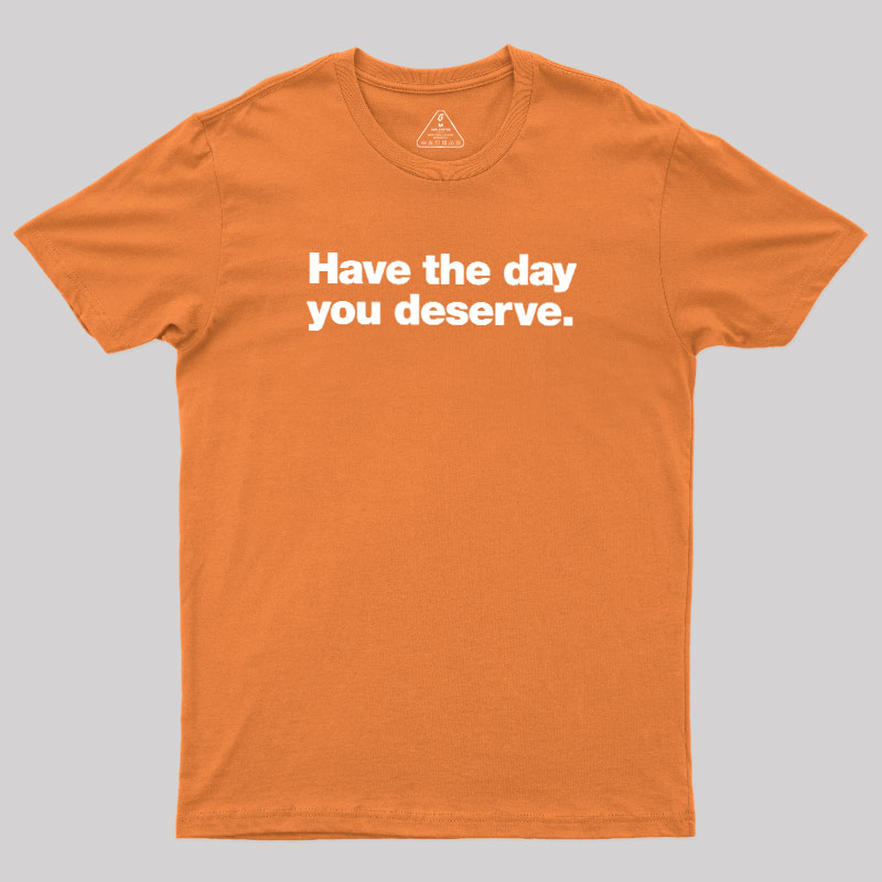 Have The Day You Deserve Geek T-Shirt