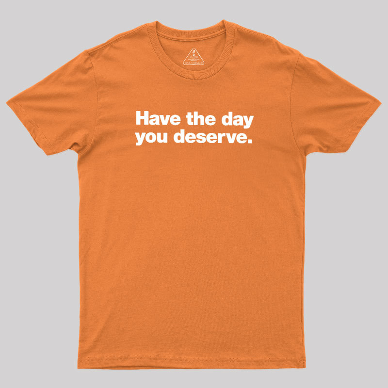 Have The Day You Deserve Geek T-Shirt